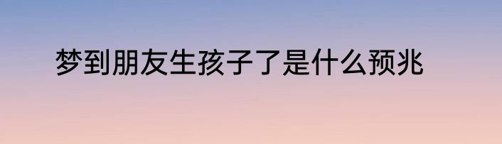 梦到朋友生孩子了是什么预兆