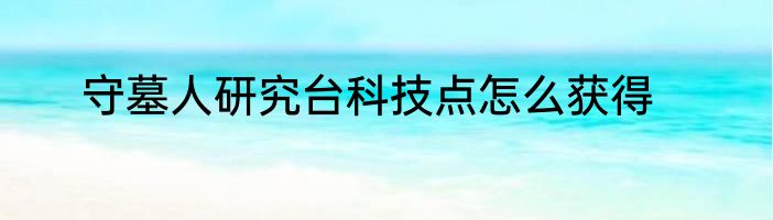 守墓人研究台科技点怎么获得