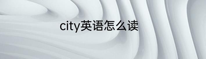 city英语怎么读