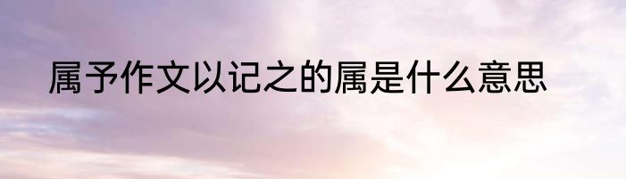 属予作文以记之的属是什么意思