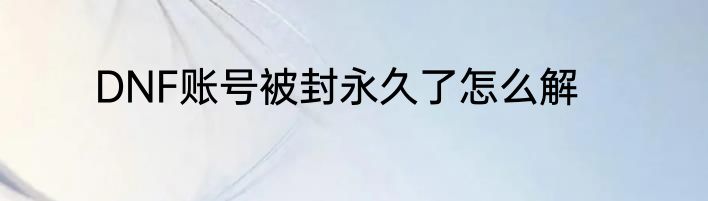 DNF账号被封永久了怎么解