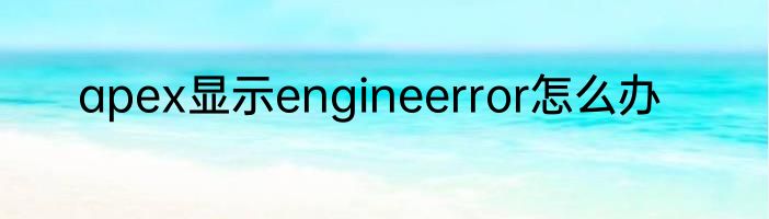 apex显示engineerror怎么办