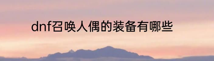 dnf召唤人偶的装备有哪些
