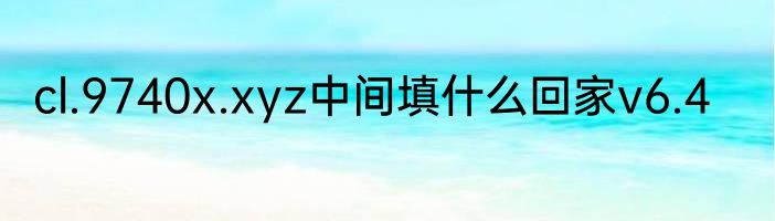 cl.9740x.xyz中间填什么回家v6.4
