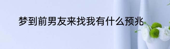 梦到前男友来找我有什么预兆