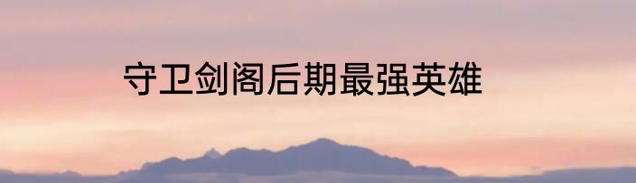 守卫剑阁后期最强英雄