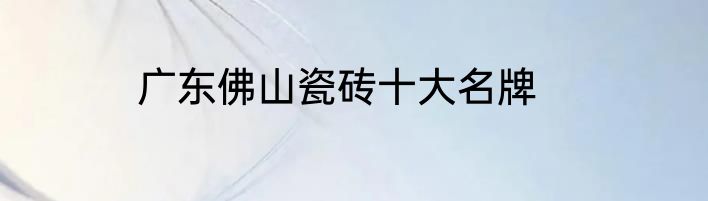 广东佛山瓷砖十大名牌