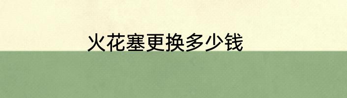 火花塞更换多少钱