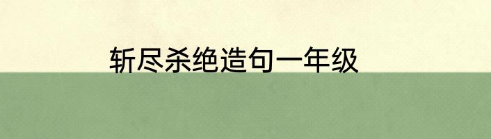 斩尽杀绝造句一年级
