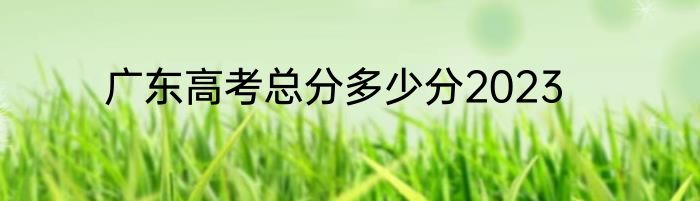广东高考总分多少分2023