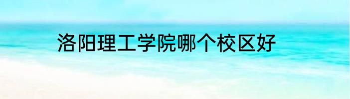 洛阳理工学院哪个校区好