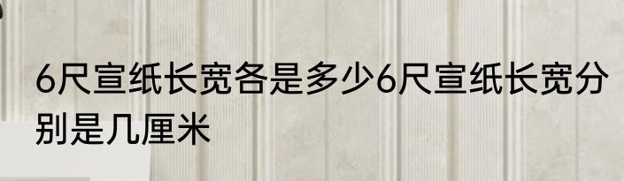 6尺宣纸长宽各是多少6尺宣纸长宽分别是几厘米