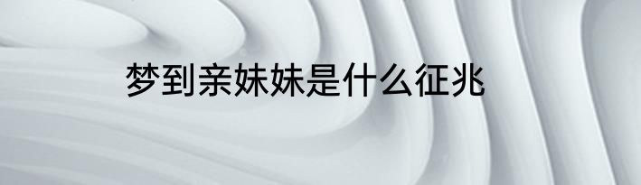 梦到亲妹妹是什么征兆