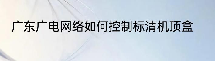 广东广电网络如何控制标清机顶盒