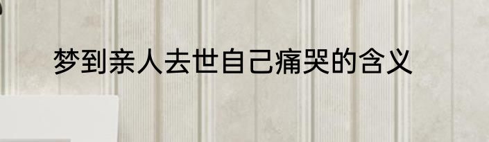 梦到亲人去世自己痛哭的含义