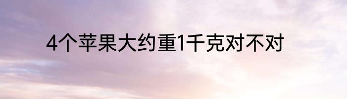 4个苹果大约重1千克对不对
