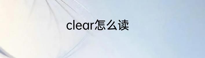 clear怎么读