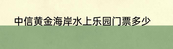 中信黄金海岸水上乐园门票多少