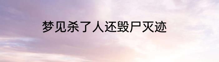 梦见杀了人还毁尸灭迹