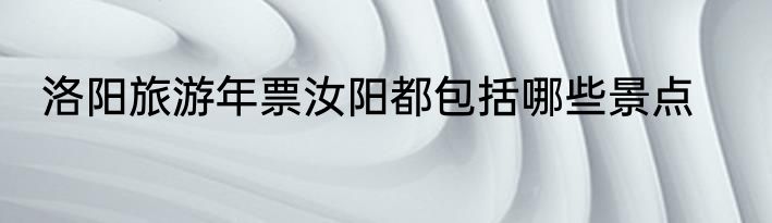 洛阳旅游年票汝阳都包括哪些景点