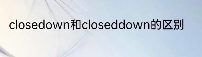 closedown和closeddown的区别