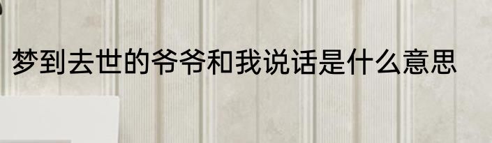 梦到去世的爷爷和我说话是什么意思