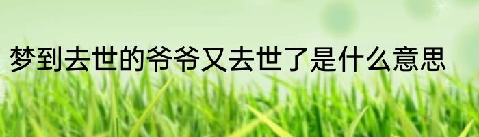 梦到去世的爷爷又去世了是什么意思