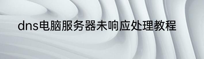 dns电脑服务器未响应处理教程