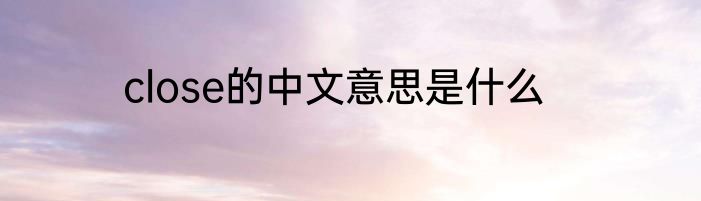 close的中文意思是什么