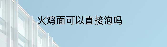 火鸡面可以直接泡吗