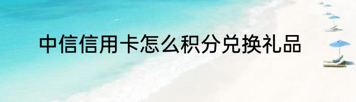 中信信用卡怎么积分兑换礼品