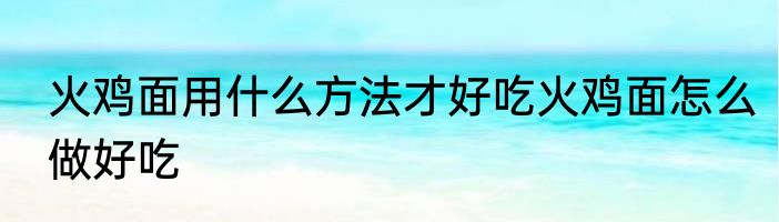 火鸡面用什么方法才好吃火鸡面怎么做好吃