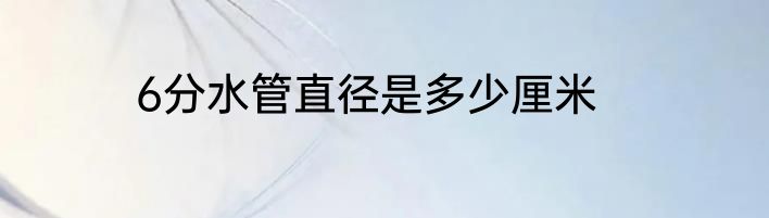 6分水管直径是多少厘米