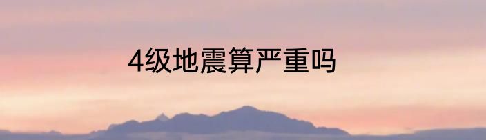 4级地震算严重吗