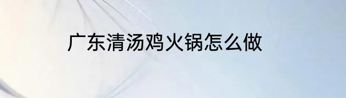 广东清汤鸡火锅怎么做
