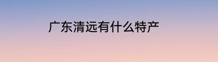 广东清远有什么特产