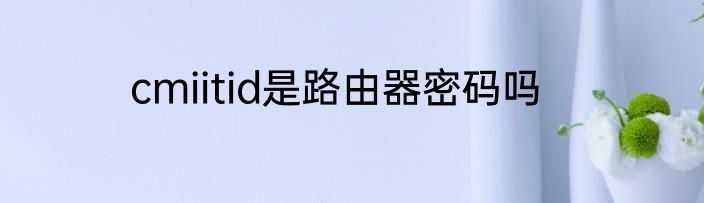 cmiitid是路由器密码吗