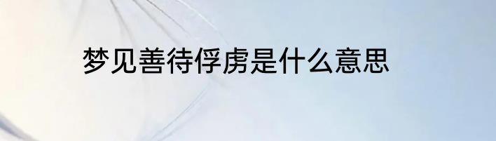 梦见善待俘虏是什么意思