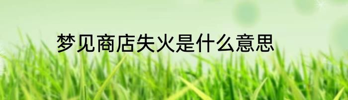 梦见商店失火是什么意思