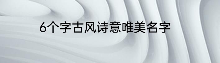 6个字古风诗意唯美名字