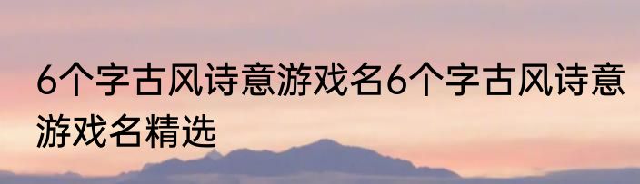 6个字古风诗意游戏名6个字古风诗意游戏名精选