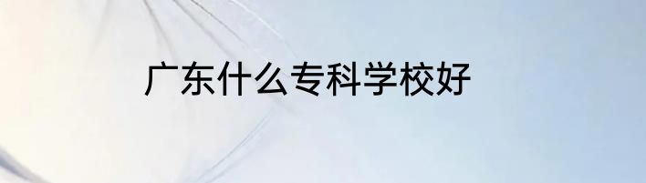 广东什么专科学校好