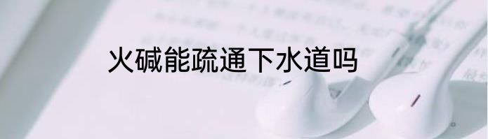 火碱能疏通下水道吗