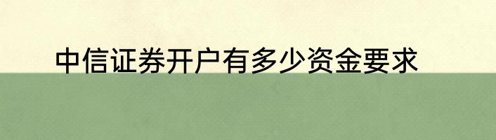 中信证券开户有多少资金要求