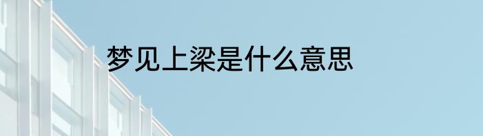 梦见上梁是什么意思
