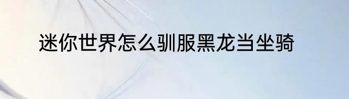 迷你世界怎么驯服黑龙当坐骑