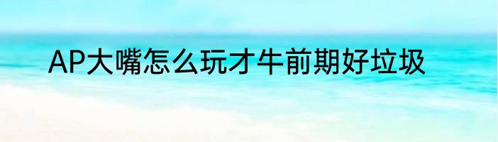 AP大嘴怎么玩才牛前期好垃圾