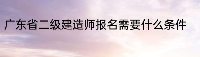 广东省二级建造师报名需要什么条件