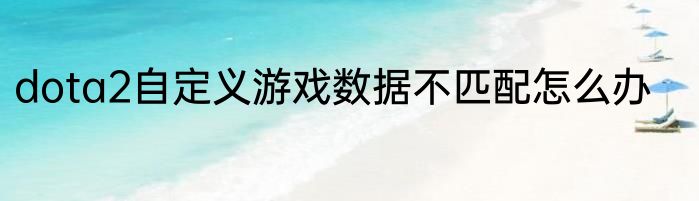 dota2自定义游戏数据不匹配怎么办