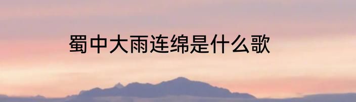 蜀中大雨连绵是什么歌